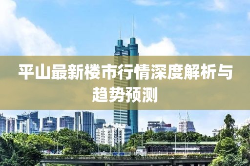 平山最新楼市行情深度解析与趋势预测