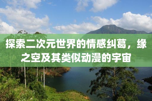 探索二次元世界的情感纠葛，缘之空及其类似动漫的宇宙