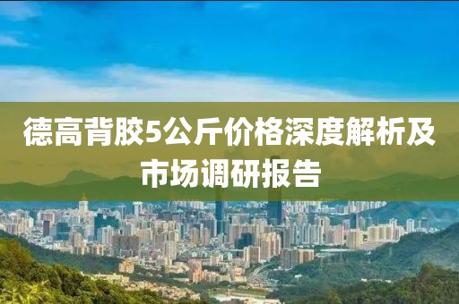 德高背胶5公斤价格深度解析及市场调研报告