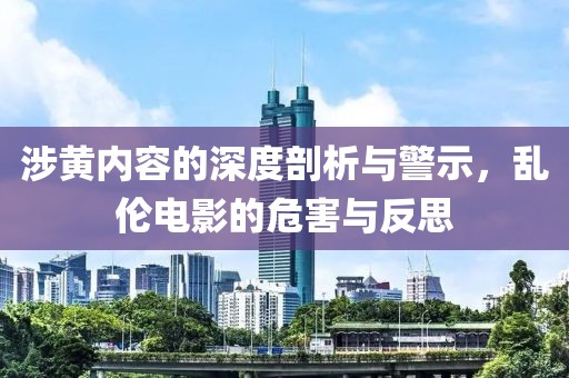涉黄内容的深度剖析与警示，乱伦电影的危害与反思