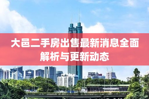 大邑二手房出售最新消息全面解析与更新动态