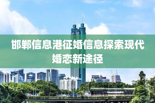 邯郸信息港征婚信息探索现代婚恋新途径
