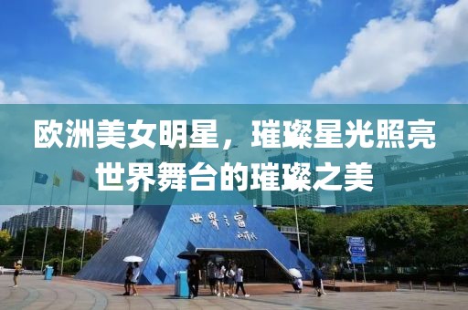 欧洲美女明星，璀璨星光照亮世界舞台的璀璨之美