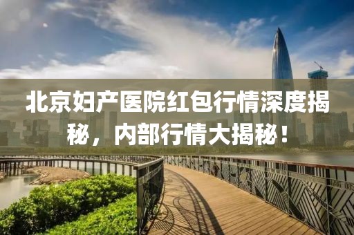 北京妇产医院红包行情深度揭秘，内部行情大揭秘！