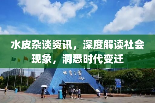 水皮杂谈资讯，深度解读社会现象，洞悉时代变迁
