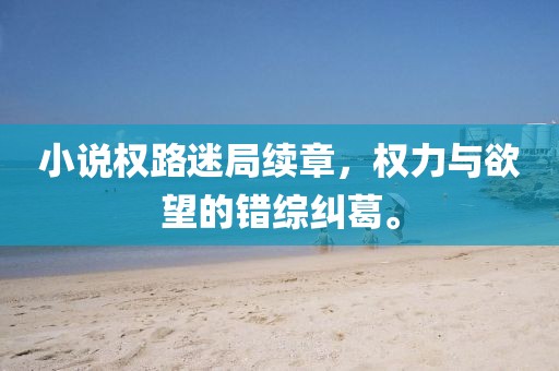 小说权路迷局续章，权力与欲望的错综纠葛。