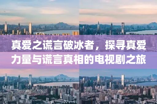 真爱之谎言破冰者，探寻真爱力量与谎言真相的电视剧之旅