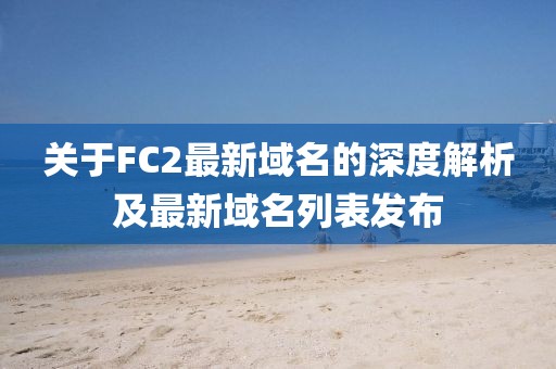 关于FC2最新域名的深度解析及最新域名列表发布