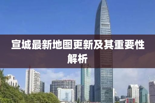 宣城最新地图更新及其重要性解析