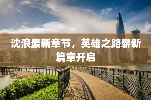 沈浪最新章节，英雄之路崭新篇章开启