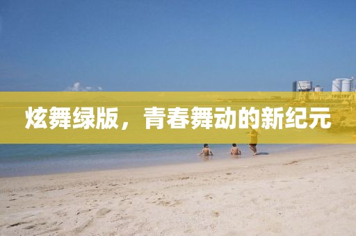 炫舞绿版，青春舞动的新纪元