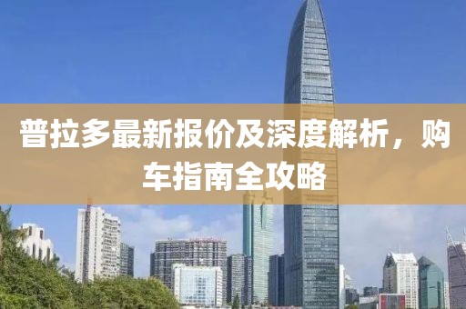 普拉多最新报价及深度解析，购车指南全攻略