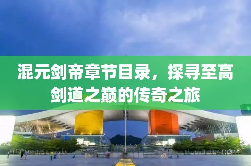 混元剑帝章节目录，探寻至高剑道之巅的传奇之旅