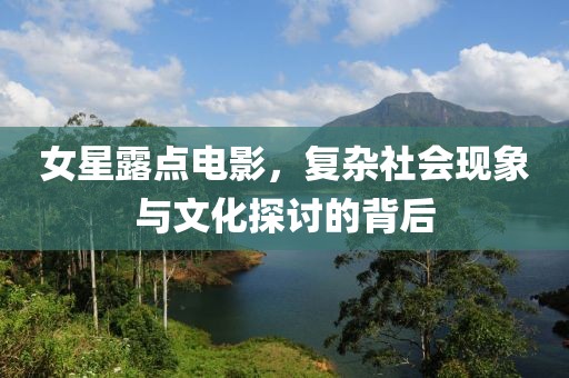 女星露点电影，复杂社会现象与文化探讨的背后