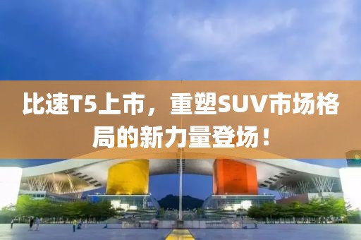 比速T5上市，重塑SUV市场格局的新力量登场！