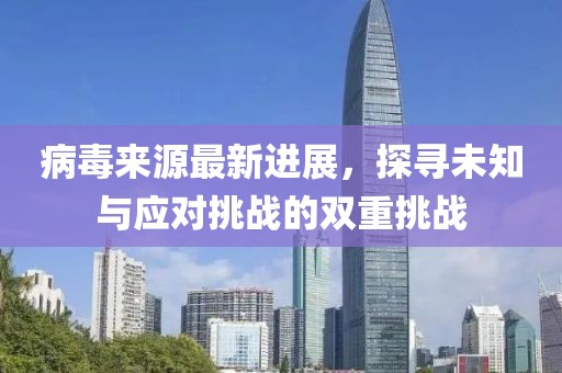 病毒来源最新进展，探寻未知与应对挑战的双重挑战
