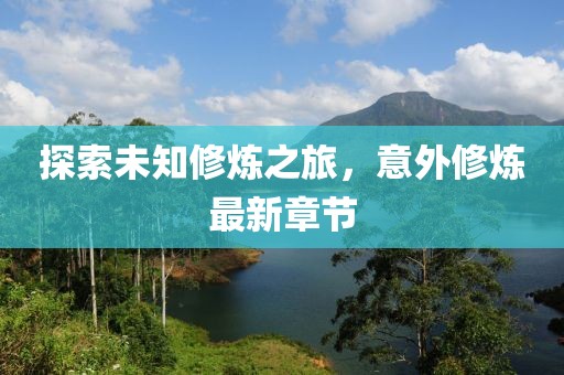 探索未知修炼之旅，意外修炼最新章节