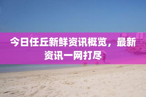 今日任丘新鲜资讯概览，最新资讯一网打尽