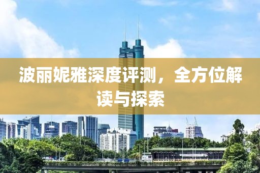 波丽妮雅深度评测，全方位解读与探索