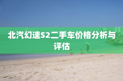 北汽幻速S2二手车价格分析与评估