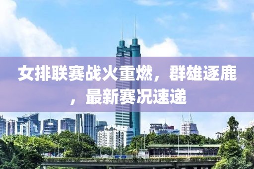 女排联赛战火重燃，群雄逐鹿，最新赛况速递
