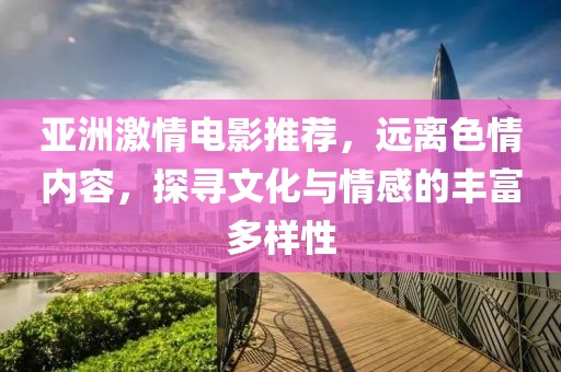 亚洲激情电影推荐，远离色情内容，探寻文化与情感的丰富多样性