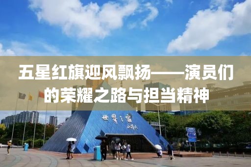 五星红旗迎风飘扬——演员们的荣耀之路与担当精神