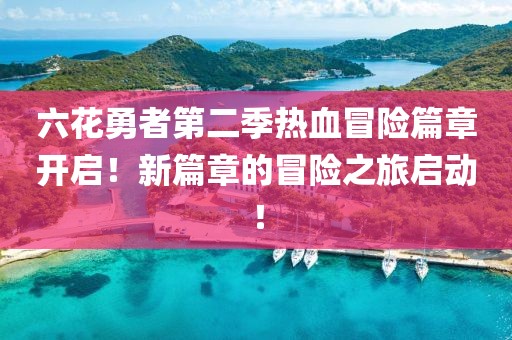 六花勇者第二季热血冒险篇章开启！新篇章的冒险之旅启动！