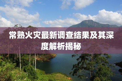 常熟火灾最新调查结果及其深度解析揭秘