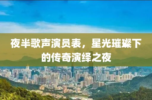 夜半歌声演员表，星光璀璨下的传奇演绎之夜