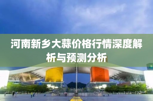 河南新乡大蒜价格行情深度解析与预测分析