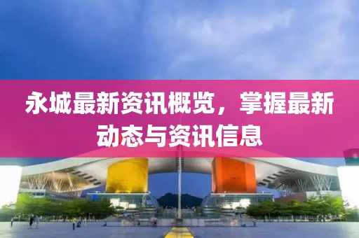 永城最新资讯概览，掌握最新动态与资讯信息