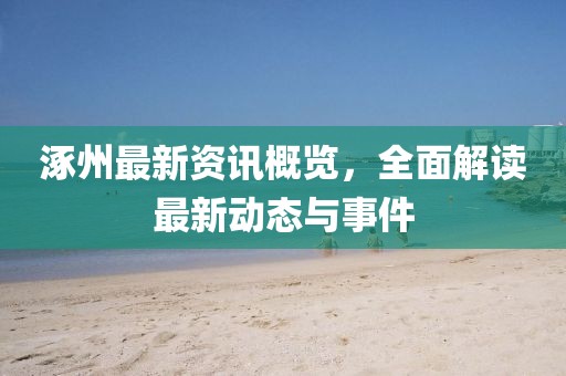 涿州最新资讯概览，全面解读最新动态与事件