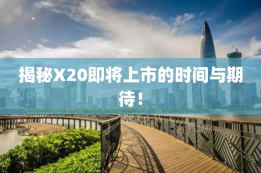 揭秘X20即将上市的时间与期待！