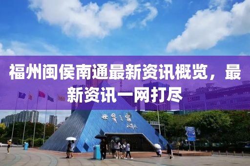 福州闽侯南通最新资讯概览，最新资讯一网打尽