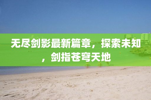 无尽剑影最新篇章，探索未知，剑指苍穹天地