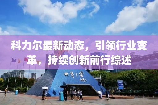 科力尔最新动态，引领行业变革，持续创新前行综述