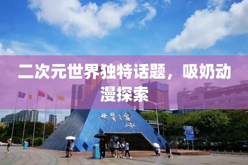 二次元世界独特话题，吸奶动漫探索