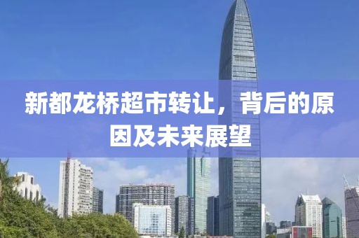 新都龙桥超市转让，背后的原因及未来展望