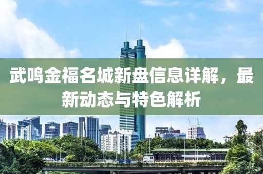 武鸣金福名城新盘信息详解，最新动态与特色解析