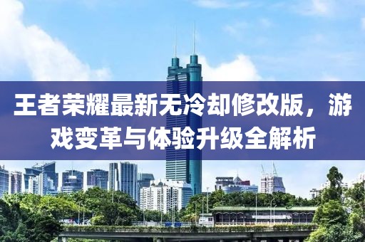王者荣耀最新无冷却修改版，游戏变革与体验升级全解析