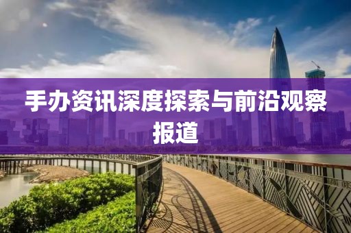 手办资讯深度探索与前沿观察报道