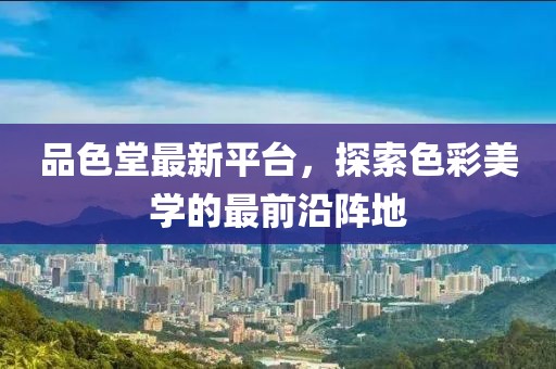 品色堂最新平台，探索色彩美学的最前沿阵地