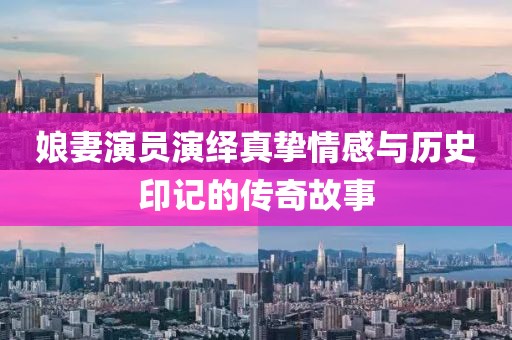 娘妻演员演绎真挚情感与历史印记的传奇故事