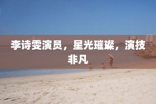 李诗雯演员，星光璀璨，演技非凡