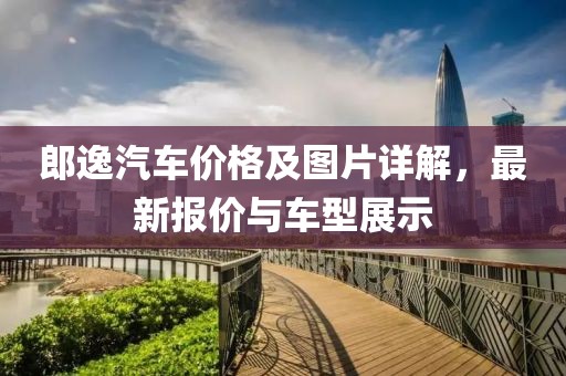 郎逸汽车价格及图片详解，最新报价与车型展示
