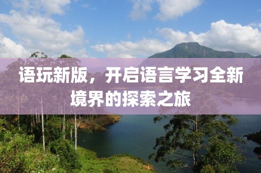 语玩新版，开启语言学习全新境界的探索之旅