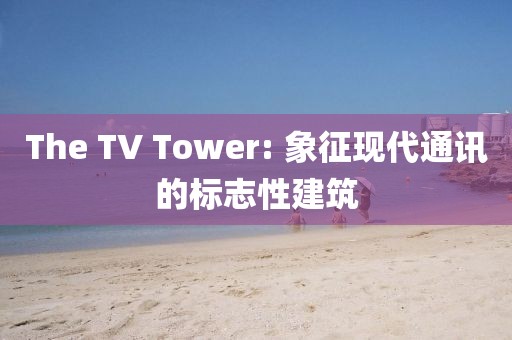 The TV Tower: 象征现代通讯的标志性建筑