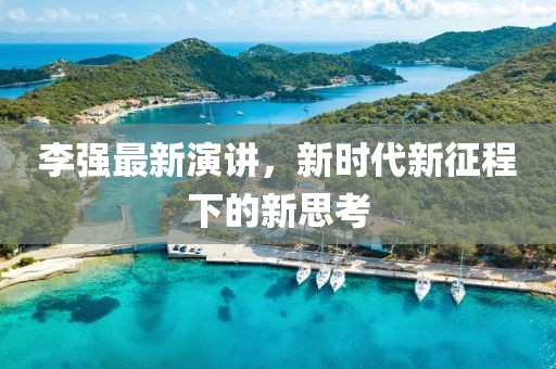 李强最新演讲，新时代新征程下的新思考