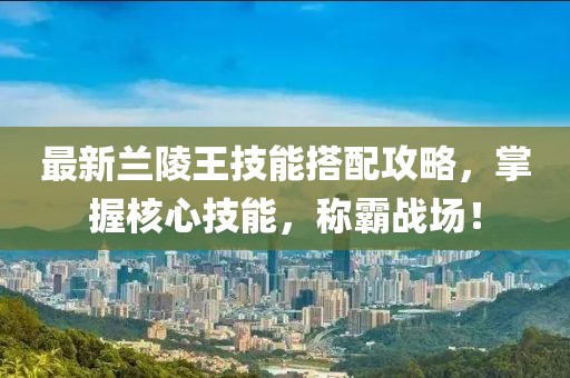 最新兰陵王技能搭配攻略，掌握核心技能，称霸战场！